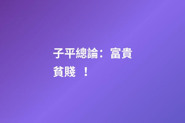 子平總論：富貴貧賤！